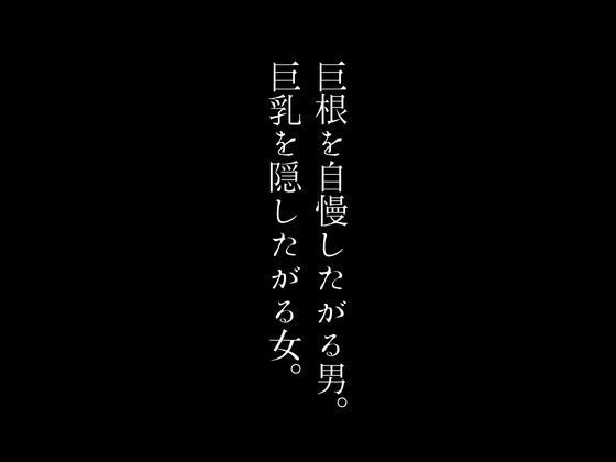 거근을 자랑하고 싶은 남자. 큰 가슴을 숨기고 싶은 여자.